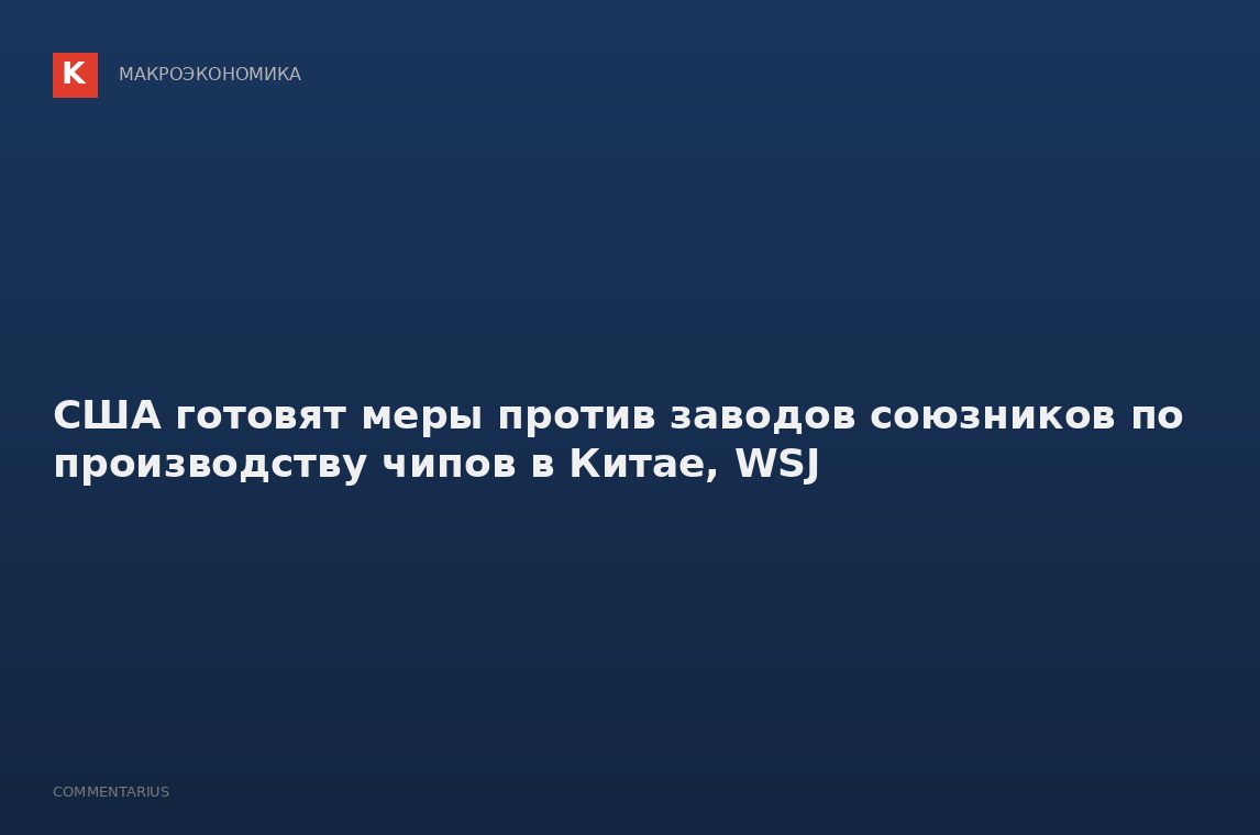США готовят меры против заводов союзников по производству чипов в Китае, WSJ