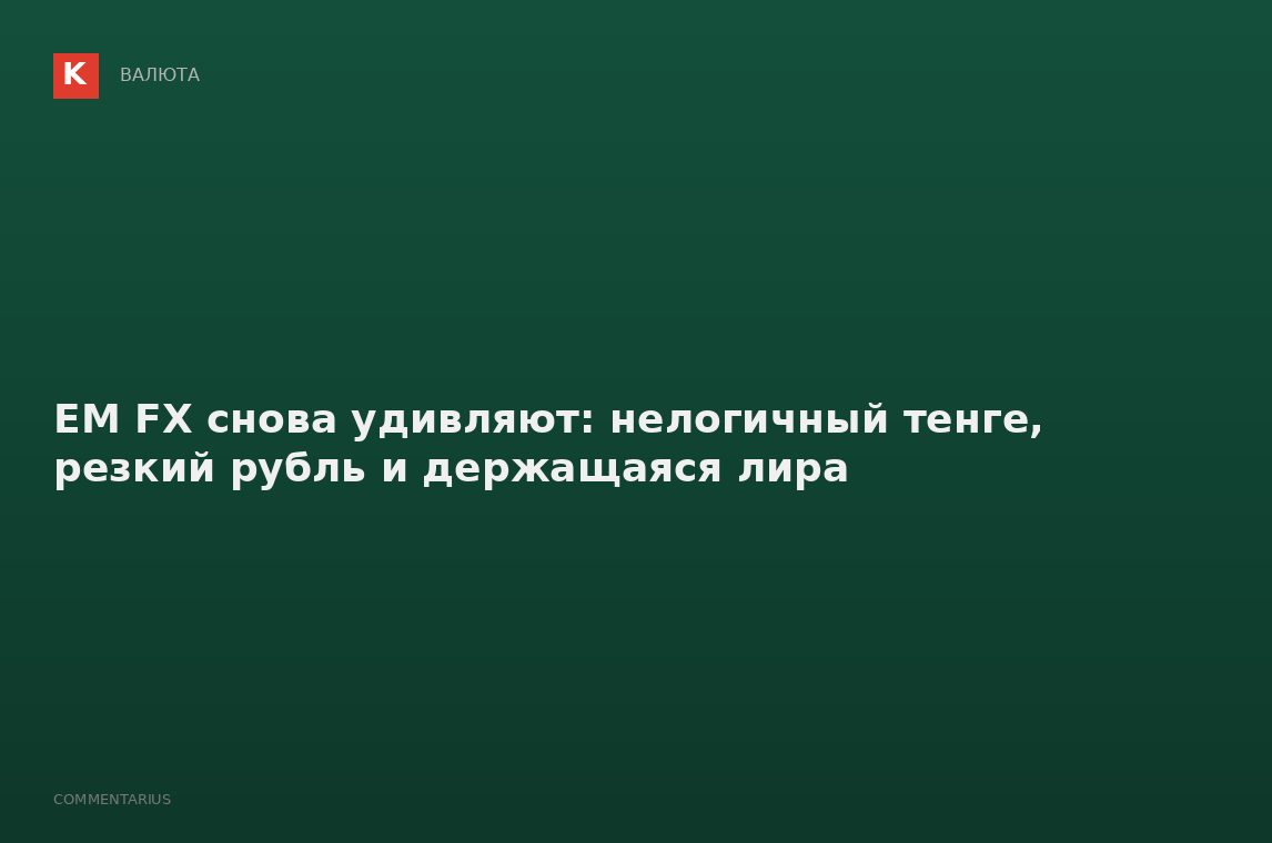 EM FX снова удивляют: нелогичный тенге, резкий рубль и держащаяся лира