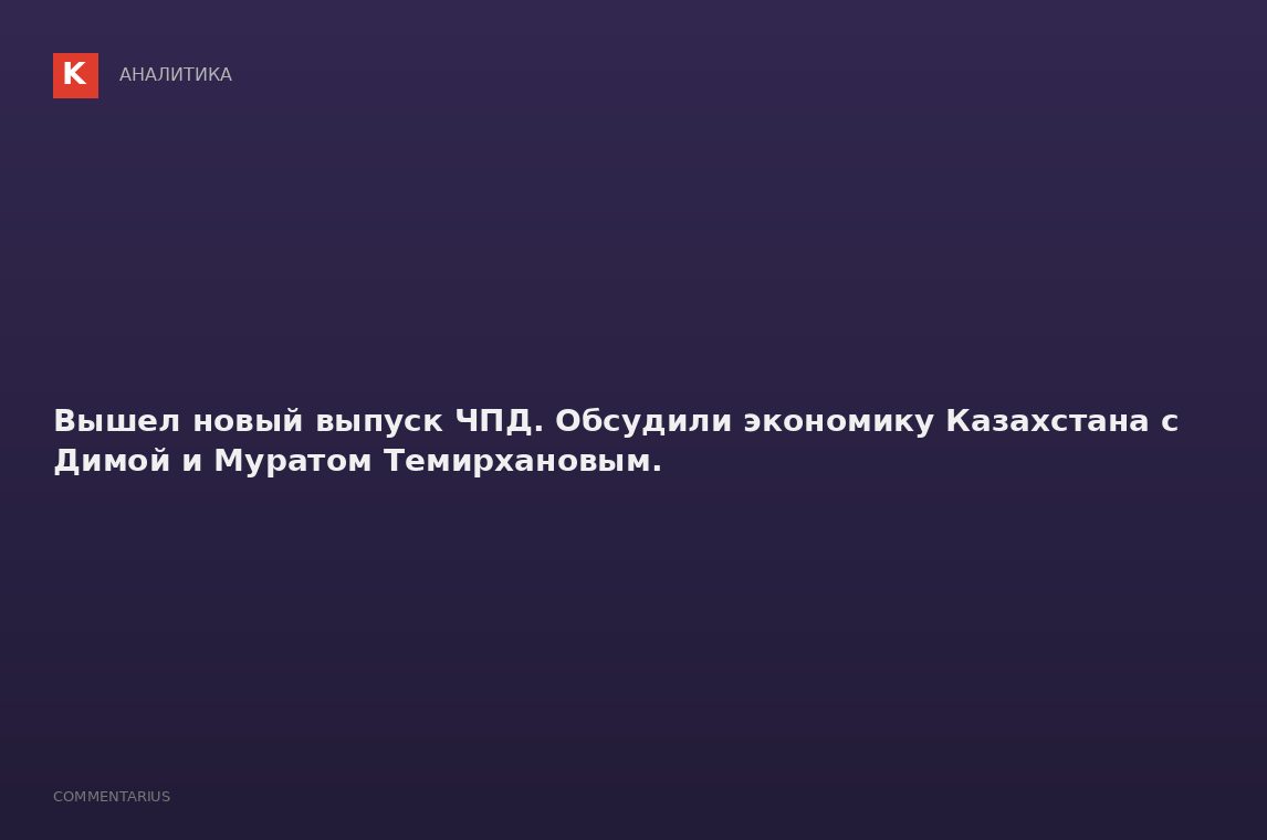 Вышел новый выпуск ЧПД. Обсудили экономику Казахстана с Димой и Муратом Темирхановым.