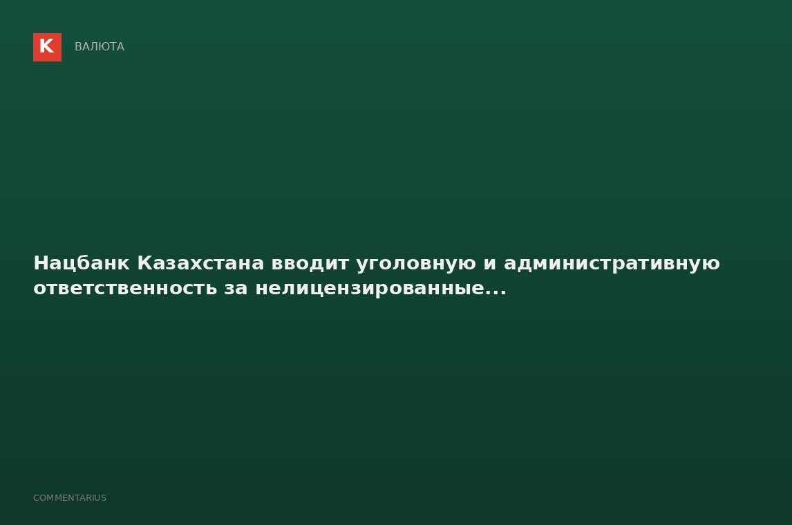 Нацбанк Казахстана вводит уголовную и административную ответственность за нелицензированные...