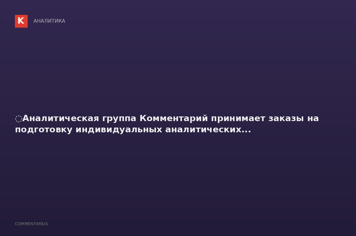 ️Аналитическая группа Комментарий принимает заказы на подготовку индивидуальных аналитических...