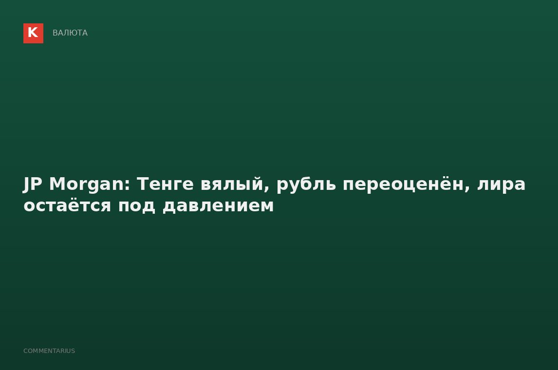 JP Morgan: Тенге вялый, рубль переоценён, лира остаётся под давлением
