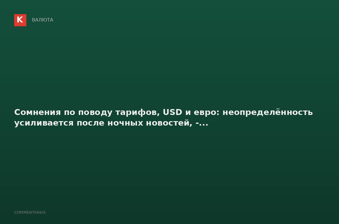 Сомнения по поводу тарифов, USD и евро: неопределённость усиливается после ночных новостей, -...