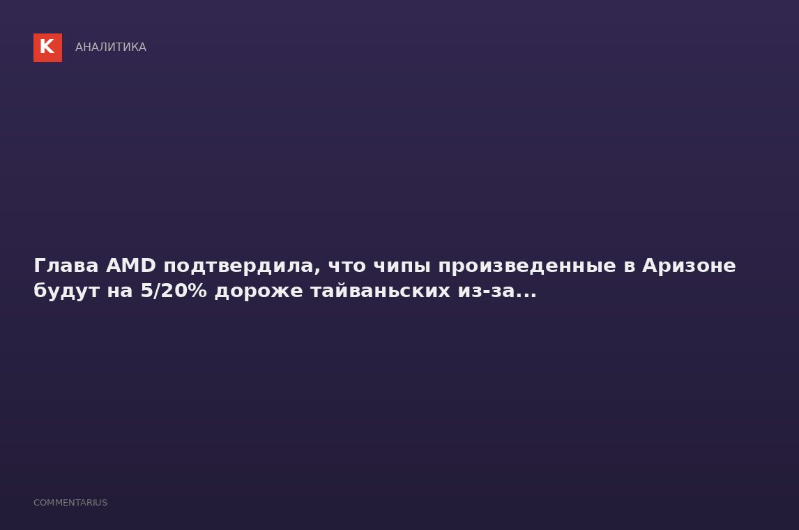 Глава AMD подтвердила, что чипы произведенные в Аризоне будут на 5/20% дороже тайваньских из-за...