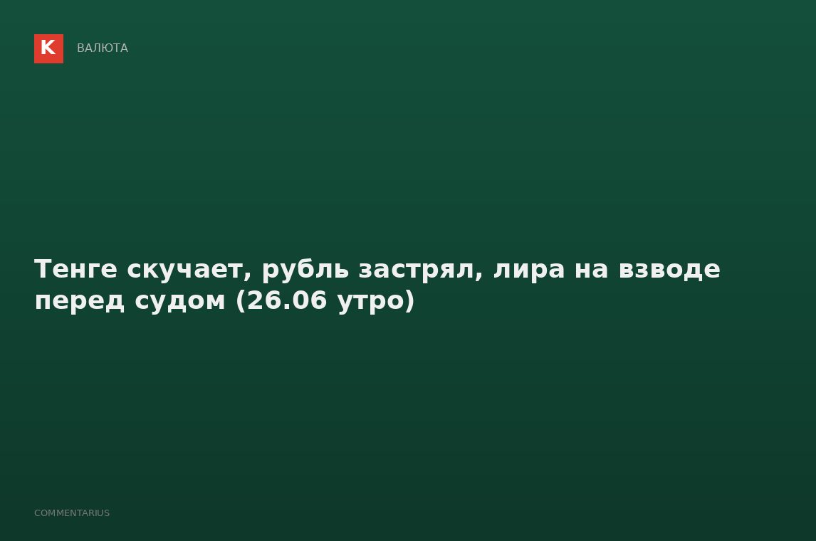 Тенге скучает, рубль застрял, лира на взводе перед судом (26.06 утро)