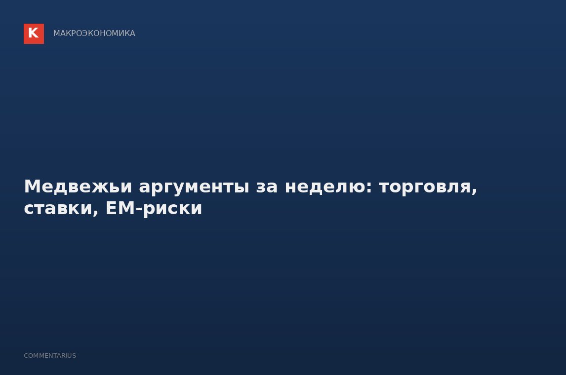 Медвежьи аргументы за неделю: торговля, ставки, EM-риски