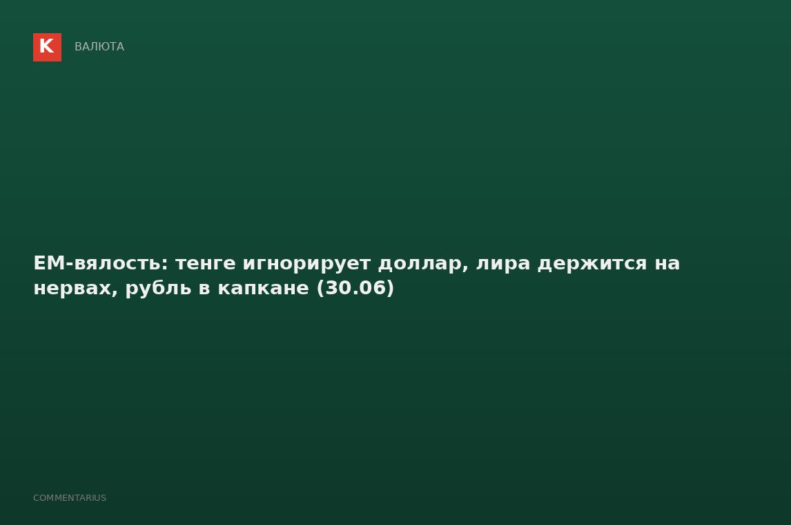 EM-вялость: тенге игнорирует доллар, лира держится на нервах, рубль в капкане (30.06)