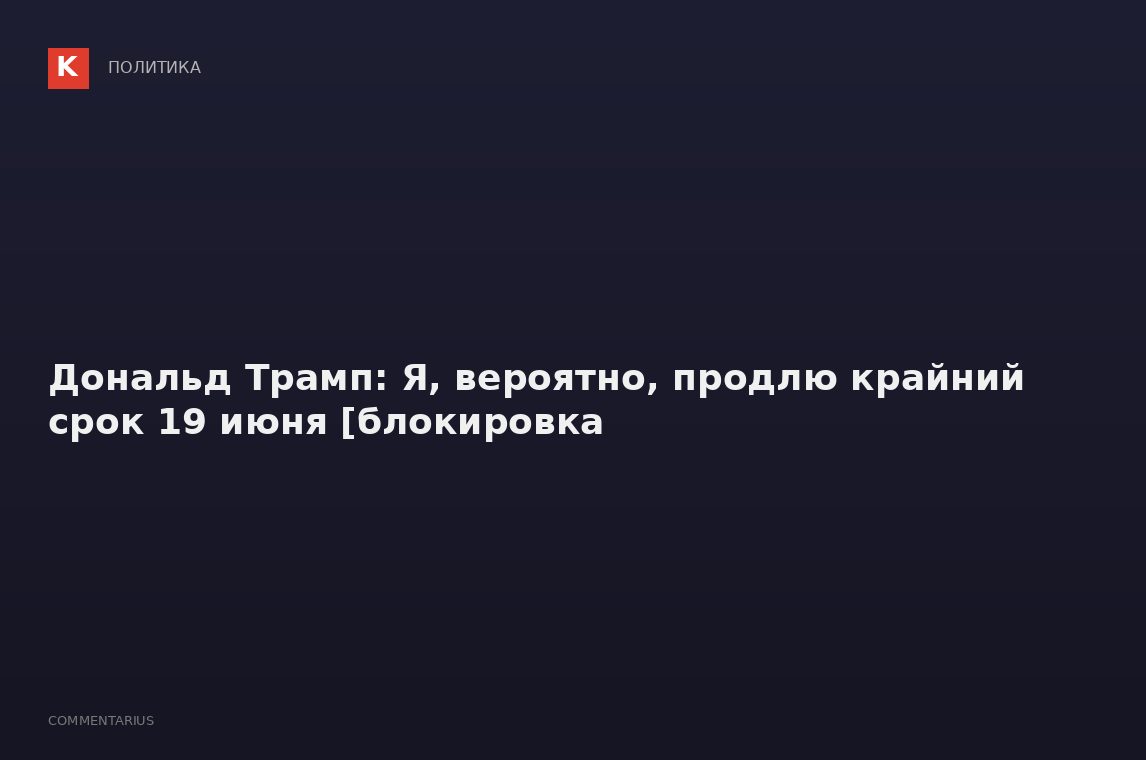 Дональд Трамп: Я, вероятно, продлю крайний срок 19 июня [блокировка