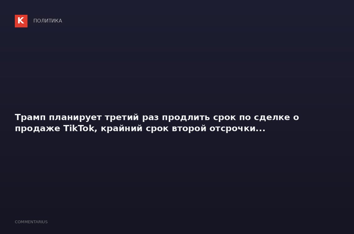 Трамп планирует третий раз продлить срок по сделке о продаже TikTok, крайний срок второй отсрочки...