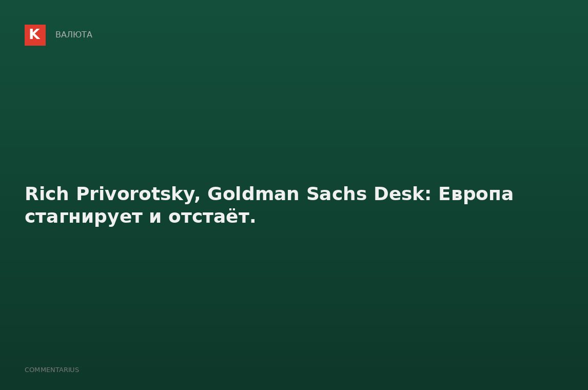 Rich Privorotsky, Goldman Sachs Desk: Европа стагнирует и отстаёт.