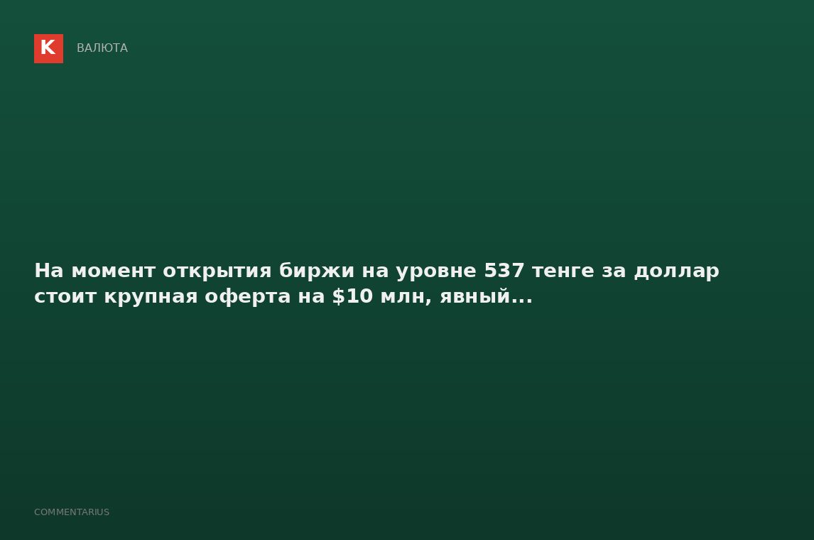 На момент открытия биржи на уровне 537 тенге за доллар стоит крупная оферта на $10 млн, явный...