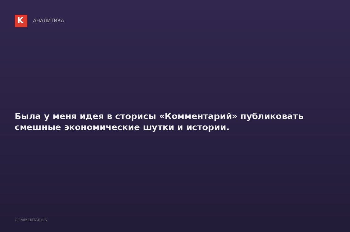 Была у меня идея в сторисы «Комментарий» публиковать смешные экономические шутки и истории.