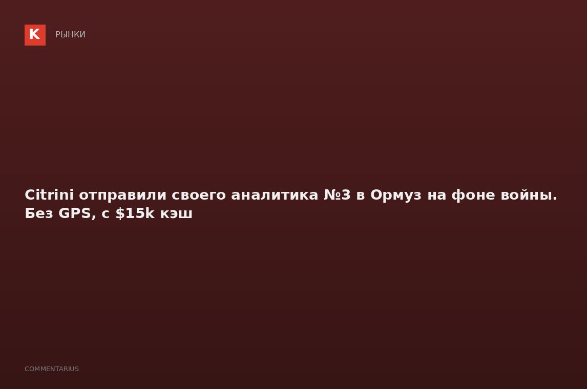 Citrini отправили своего аналитика №3 в Ормуз на фоне войны. Без GPS, с $15k кэш
