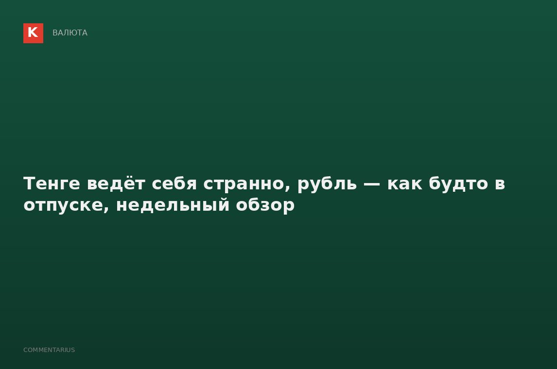 Тенге ведёт себя странно, рубль — как будто в отпуске, недельный обзор