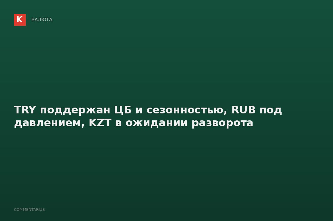 TRY поддержан ЦБ и сезонностью, RUB под давлением, KZT в ожидании разворота