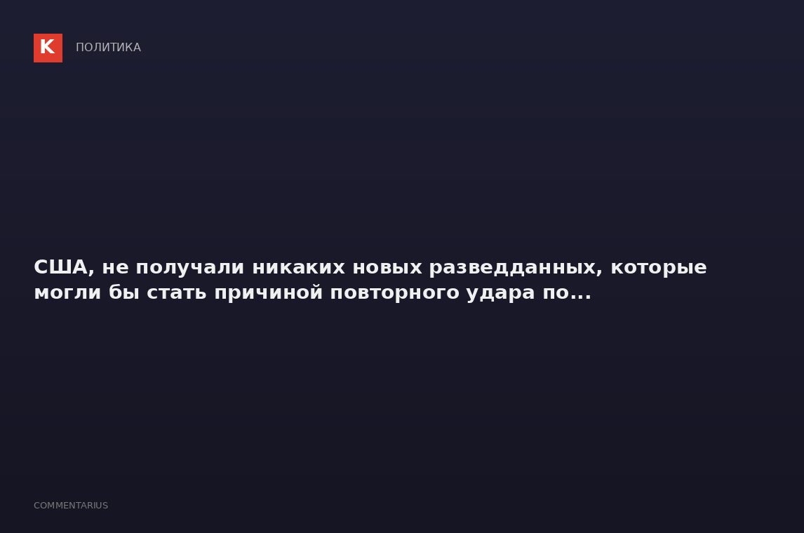 США, не получали никаких новых разведданных, которые могли бы стать причиной повторного удара по...