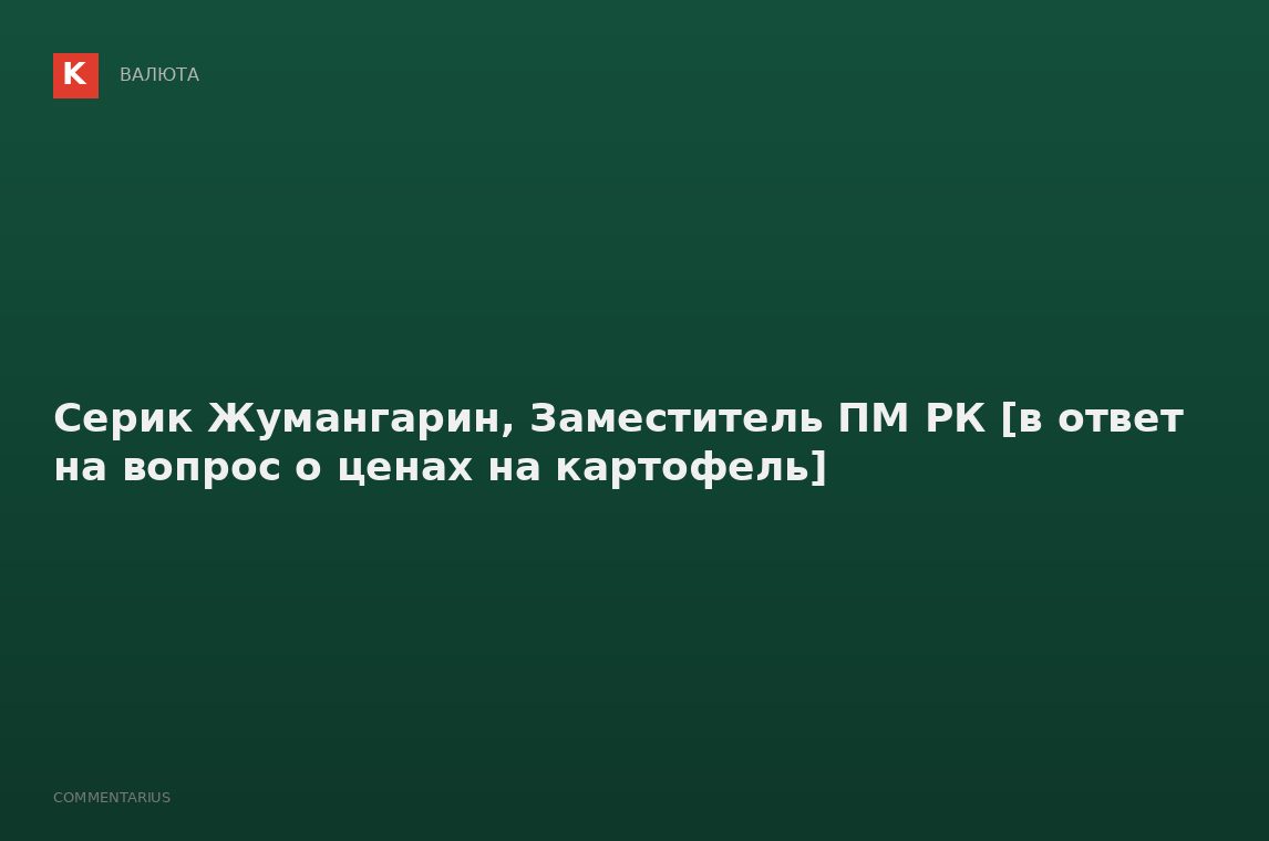 Серик Жумангарин, Заместитель ПМ РК [в ответ на вопрос о ценах на картофель]