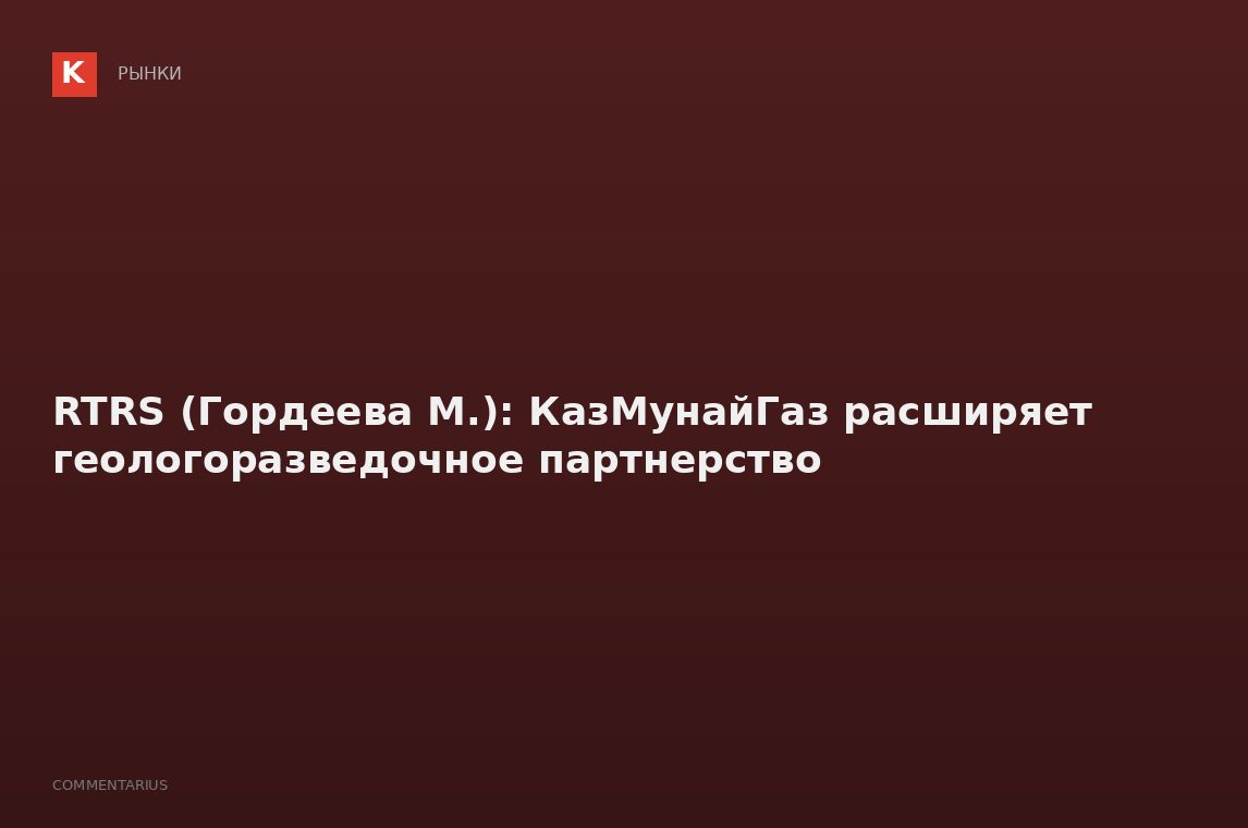 RTRS (Гордеева М.): КазМунайГаз расширяет геологоразведочное партнерство