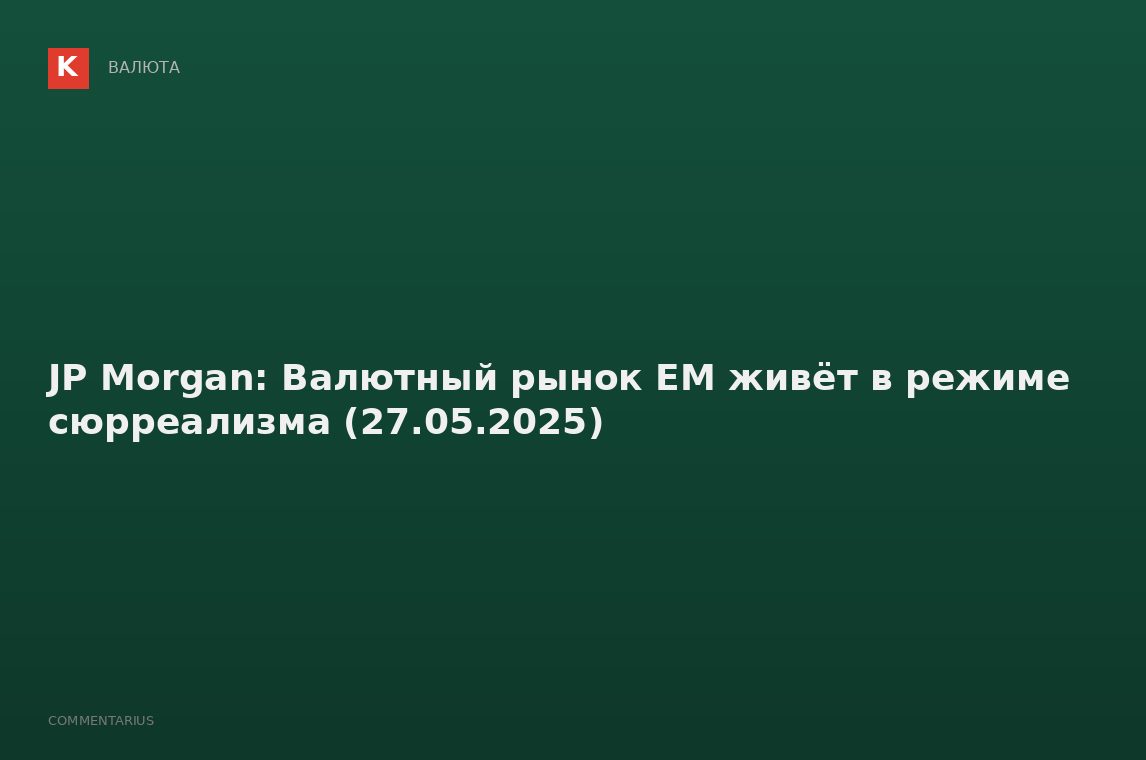 JP Morgan: Валютный рынок EM живёт в режиме сюрреализма (27.05.2025)