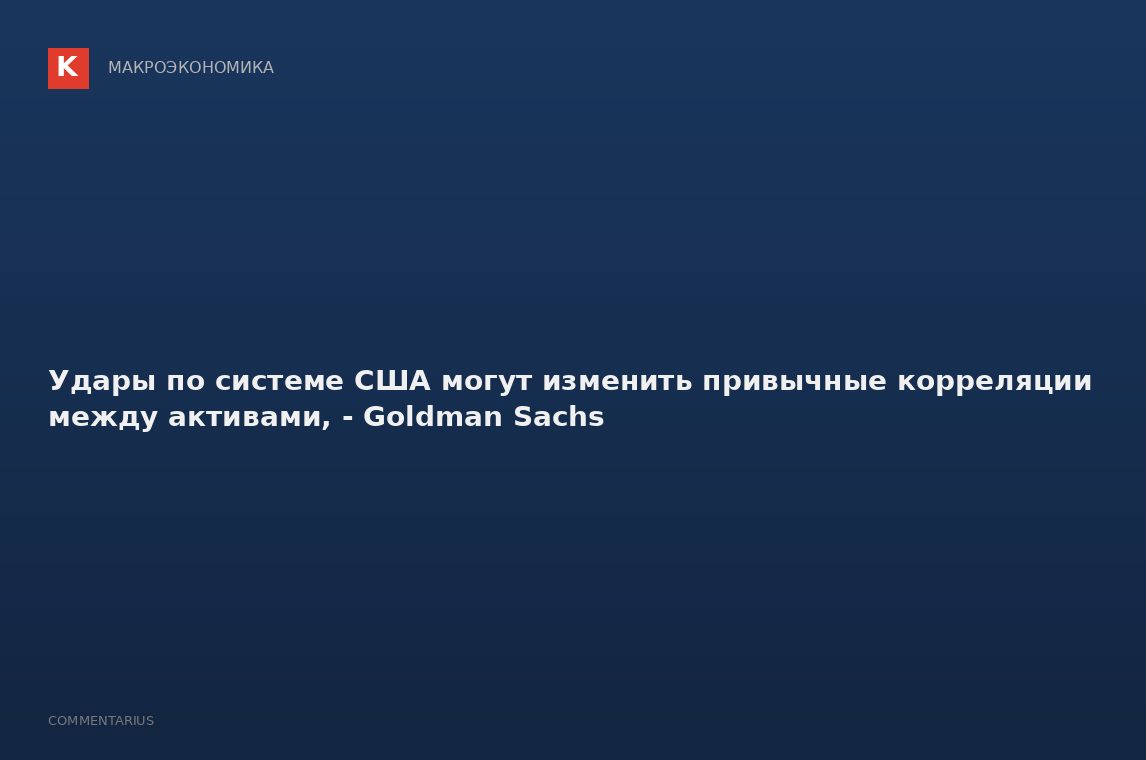 Удары по системе США могут изменить привычные корреляции между активами, - Goldman Sachs