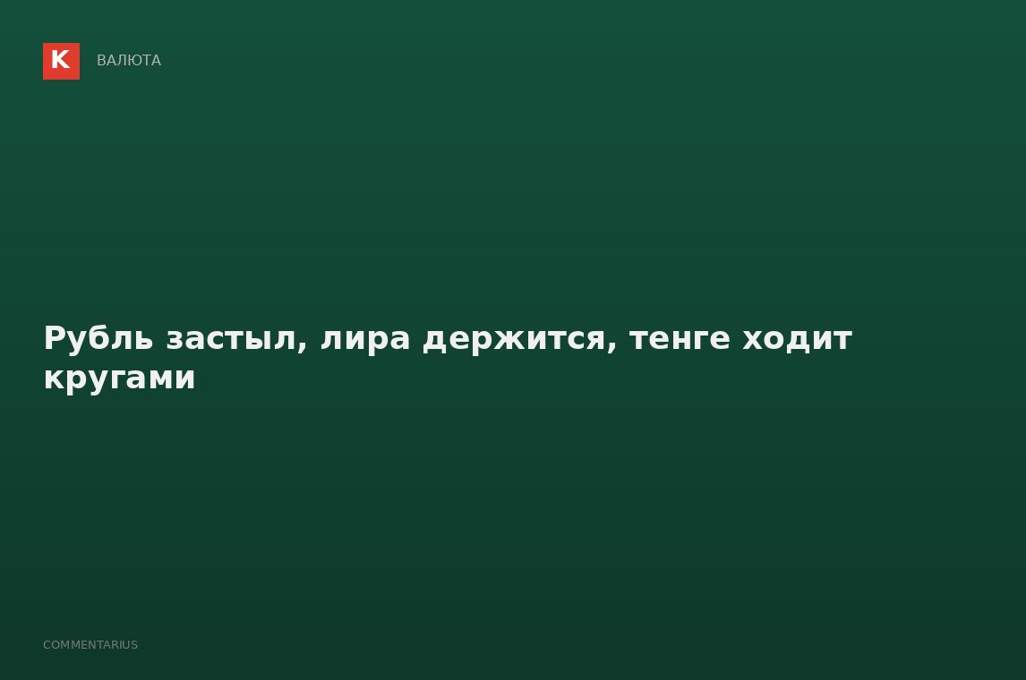 Рубль застыл, лира держится, тенге ходит кругами