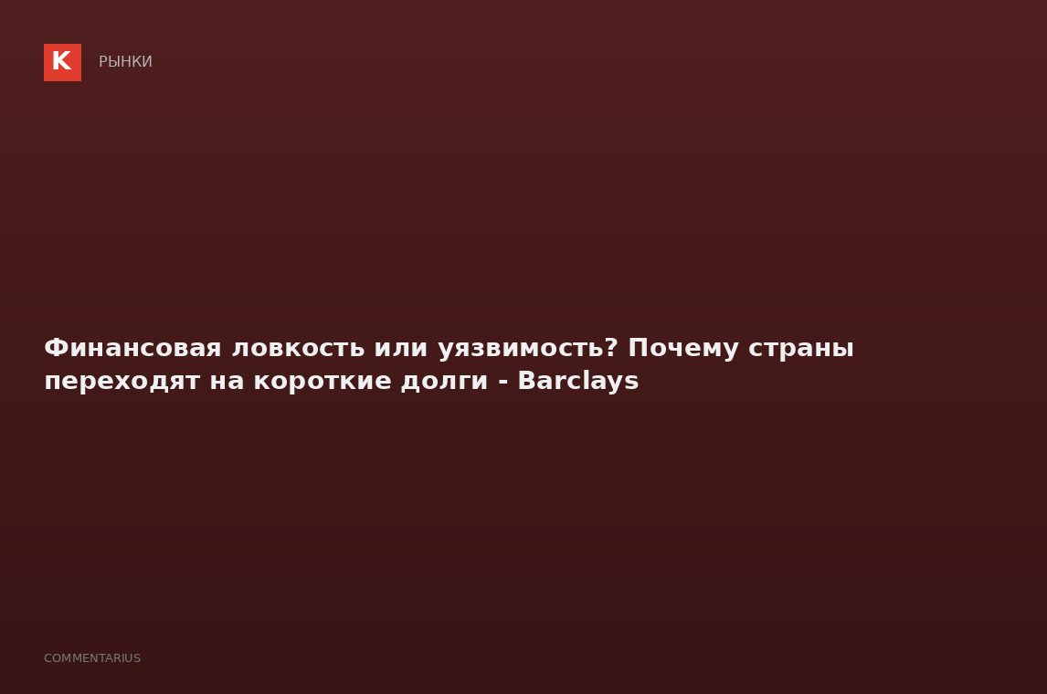 Финансовая ловкость или уязвимость? Почему страны переходят на короткие долги - Barclays