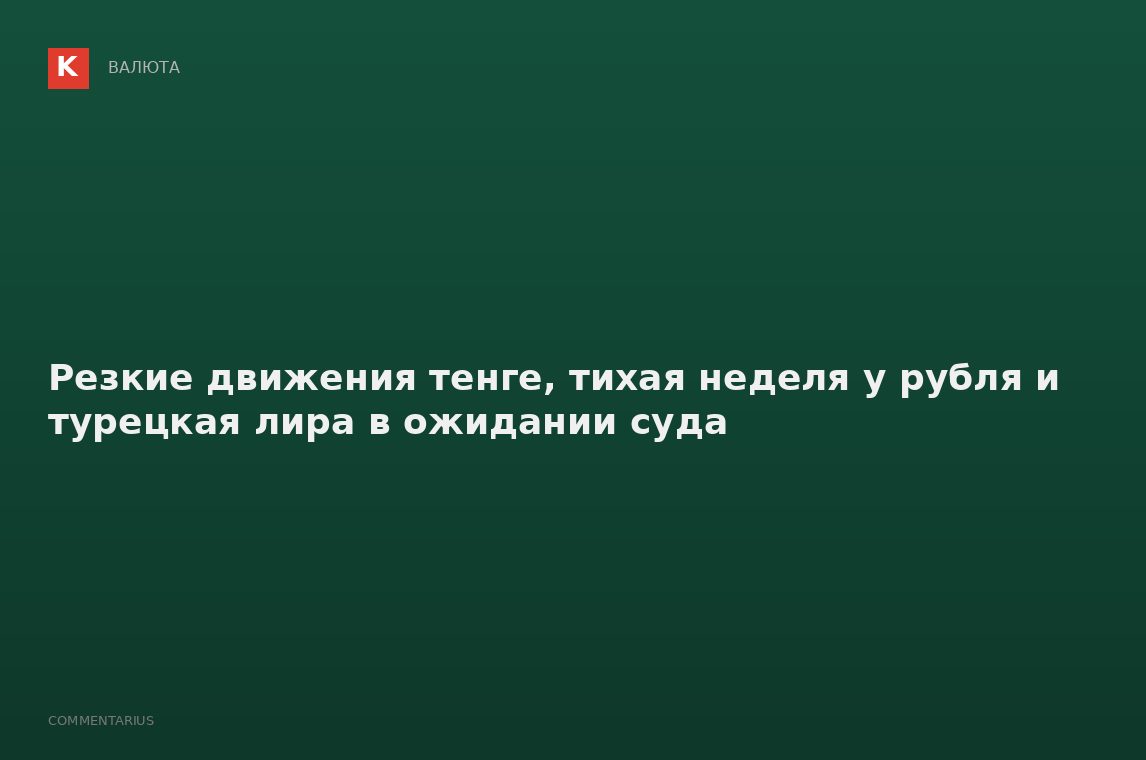 Резкие движения тенге, тихая неделя у рубля и турецкая лира в ожидании суда