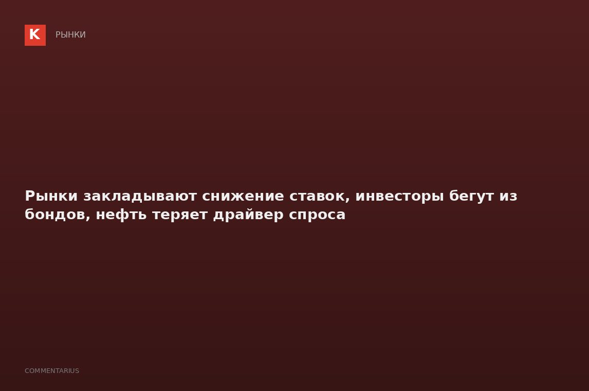 Рынки закладывают снижение ставок, инвесторы бегут из бондов, нефть теряет драйвер спроса