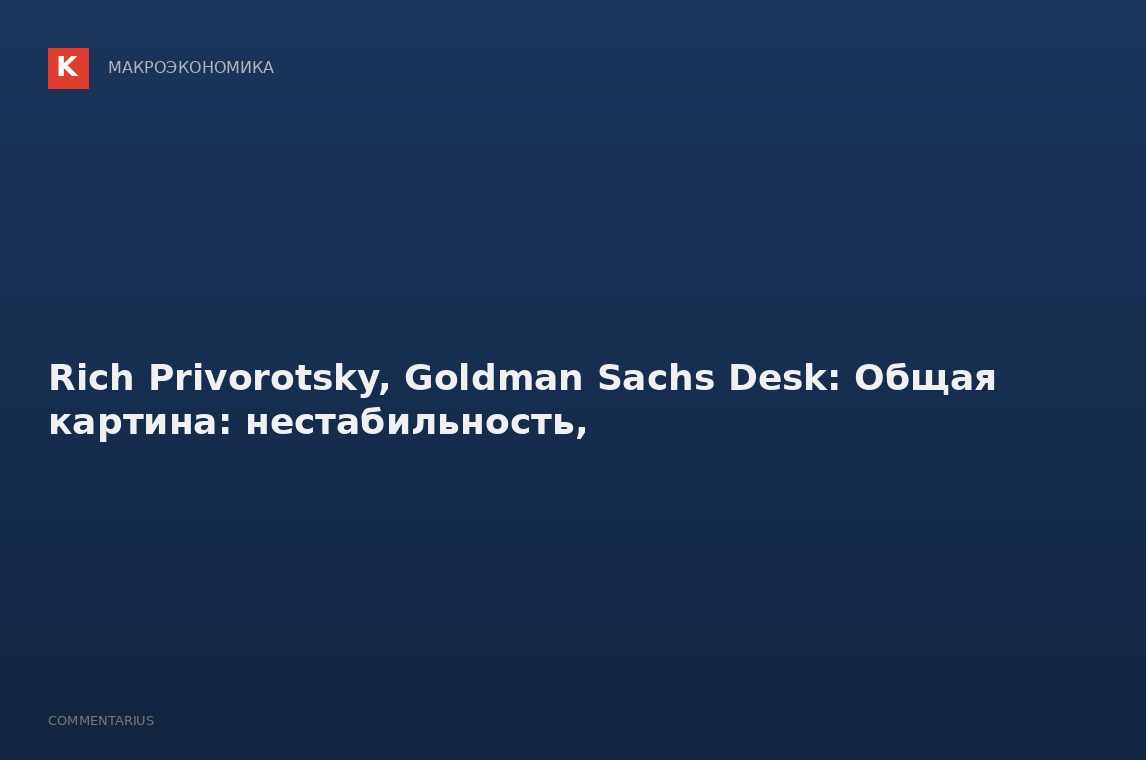 Rich Privorotsky, Goldman Sachs Desk: Общая картина: нестабильность,