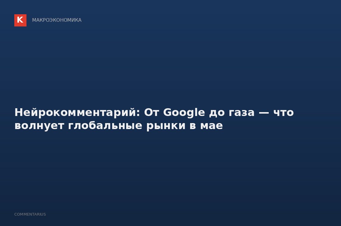 Нейрокомментарий: От Google до газа — что волнует глобальные рынки в мае