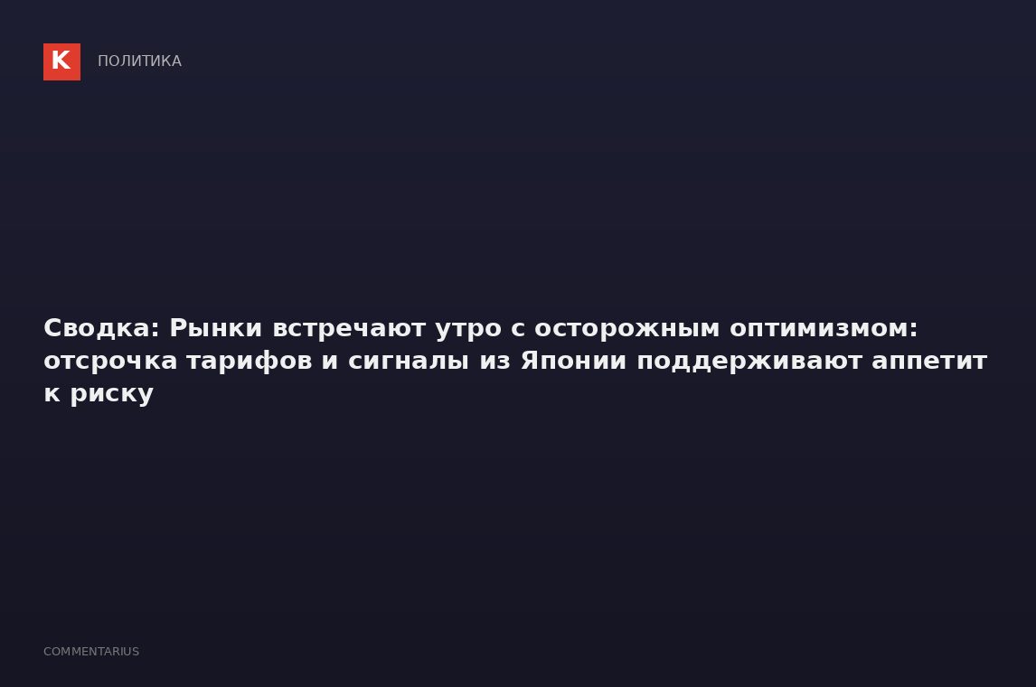 Cводка: Рынки встречают утро с осторожным оптимизмом: отсрочка тарифов и сигналы из Японии поддержив