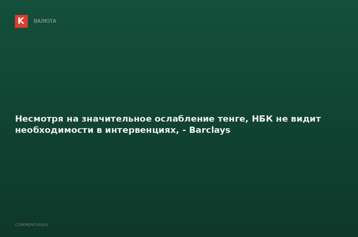 Несмотря на значительное ослабление тенге, НБК не видит необходимости в интервенциях, - Barclays