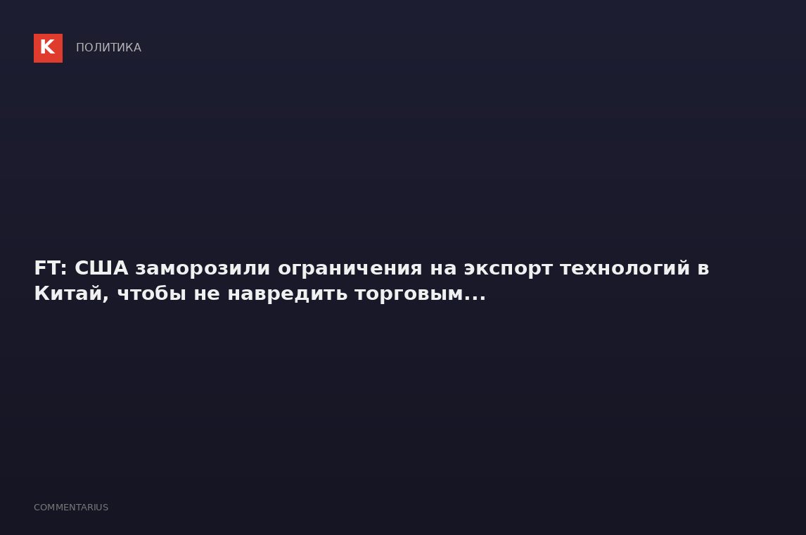 FT: США заморозили ограничения на экспорт технологий в Китай, чтобы не навредить торговым...