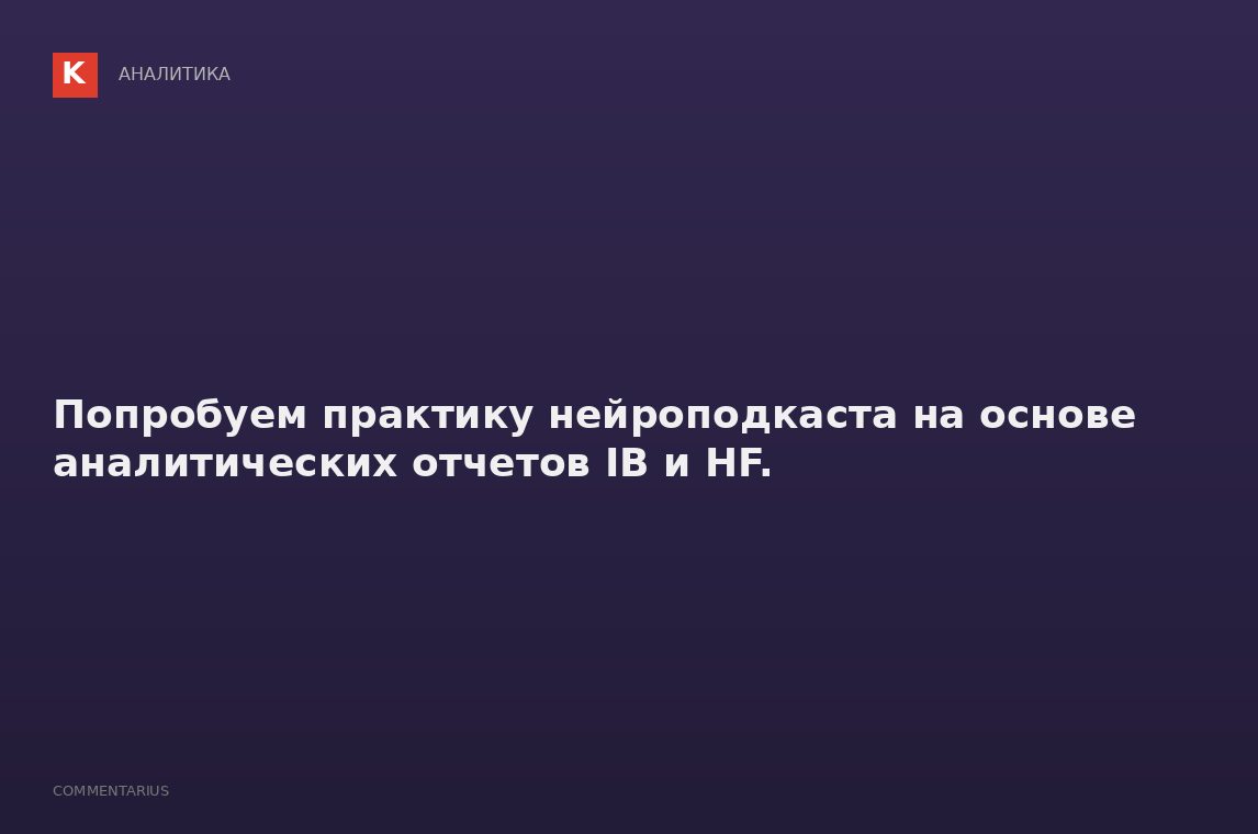 Попробуем практику нейроподкаста на основе аналитических отчетов IB и HF.