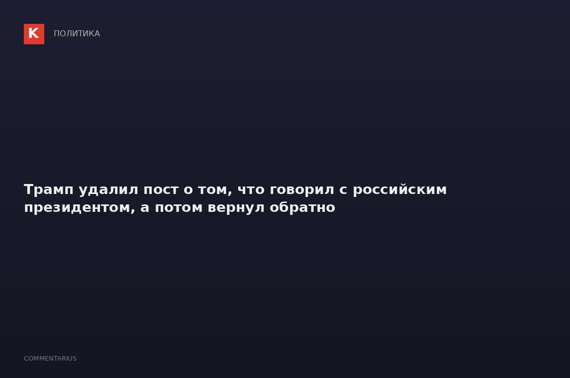 Трамп удалил пост о том, что говорил с российским президентом, а потом вернул обратно