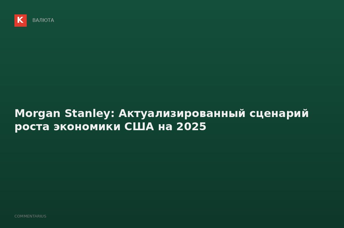Morgan Stanley: Актуализированный сценарий роста экономики США на 2025