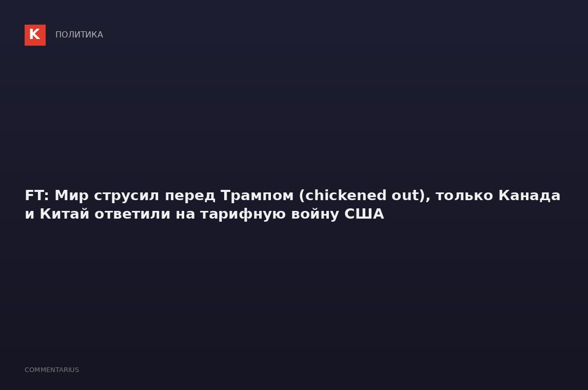 FT: Мир струсил перед Трампом (chickened out), только Канада и Китай ответили на тарифную войну США