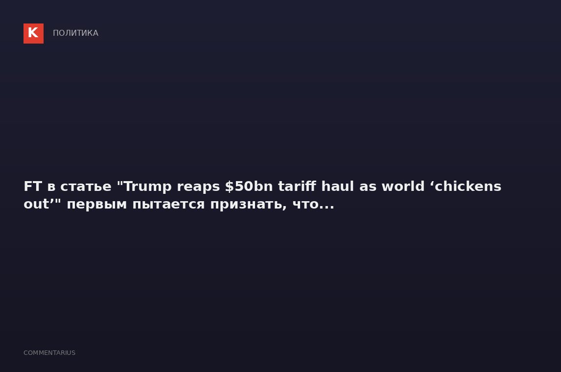 FT в статье "Trump reaps $50bn tariff haul as world ‘chickens out’" первым пытается признать, что...