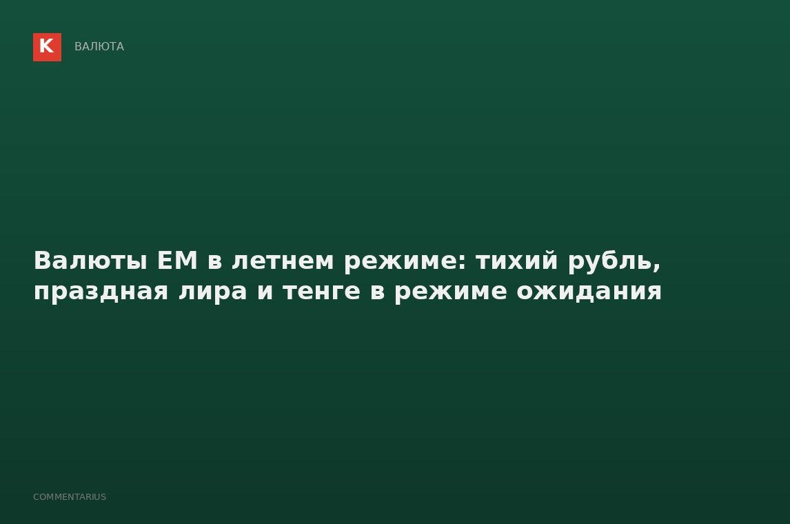 Валюты EM в летнем режиме: тихий рубль, праздная лира и тенге в режиме ожидания