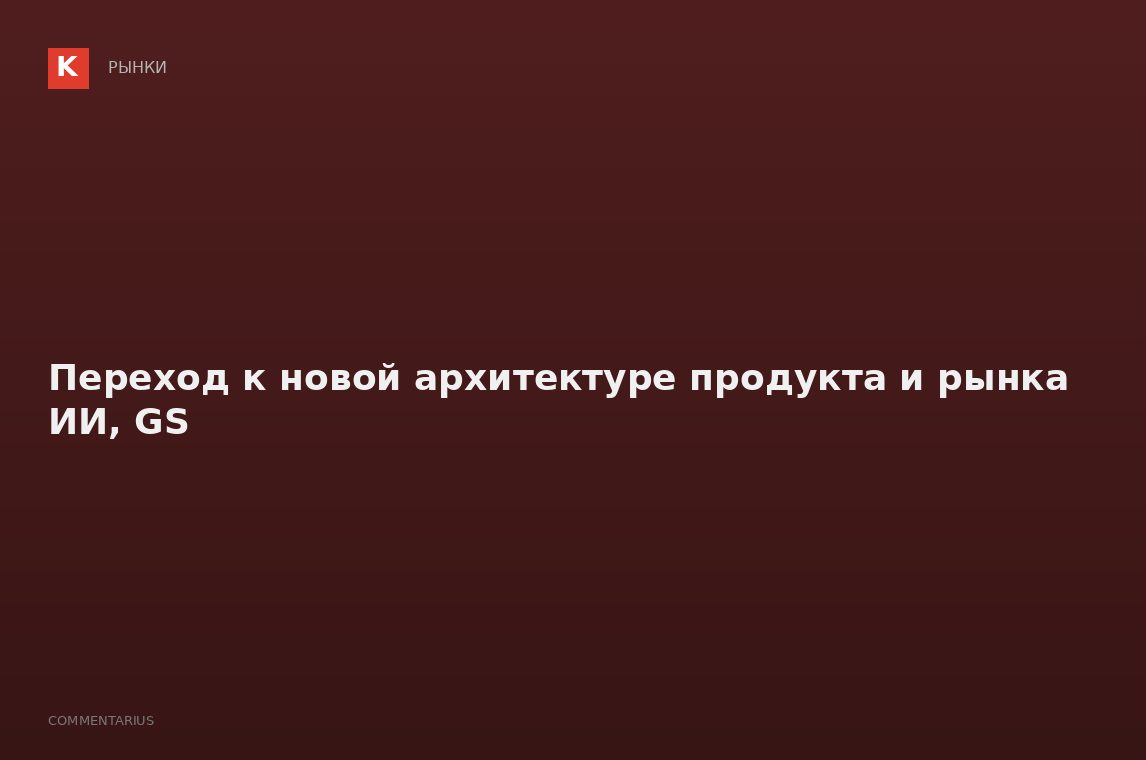 Переход к новой архитектуре продукта и рынка ИИ, GS