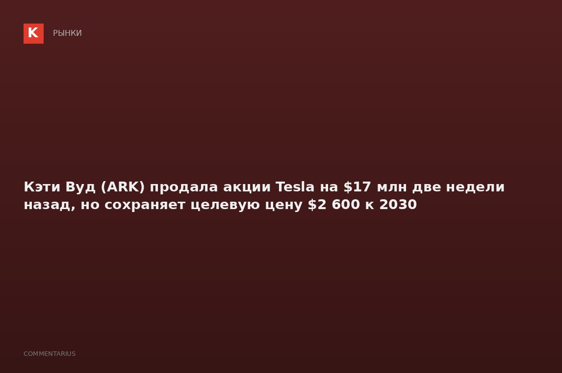 Кэти Вуд (ARK) продала акции Tesla на $17 млн две недели назад, но сохраняет целевую цену $2 600 к 2