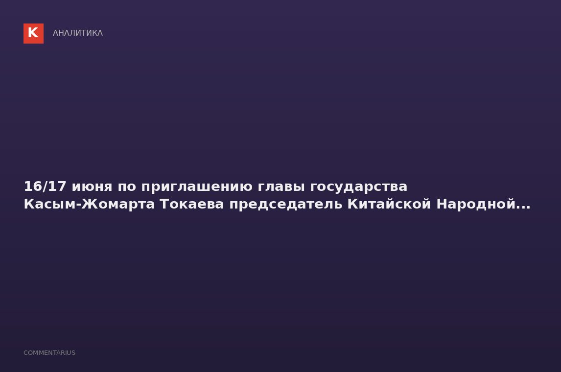 16/17 июня по приглашению главы государства Касым-Жомарта Токаева председатель Китайской Народной...