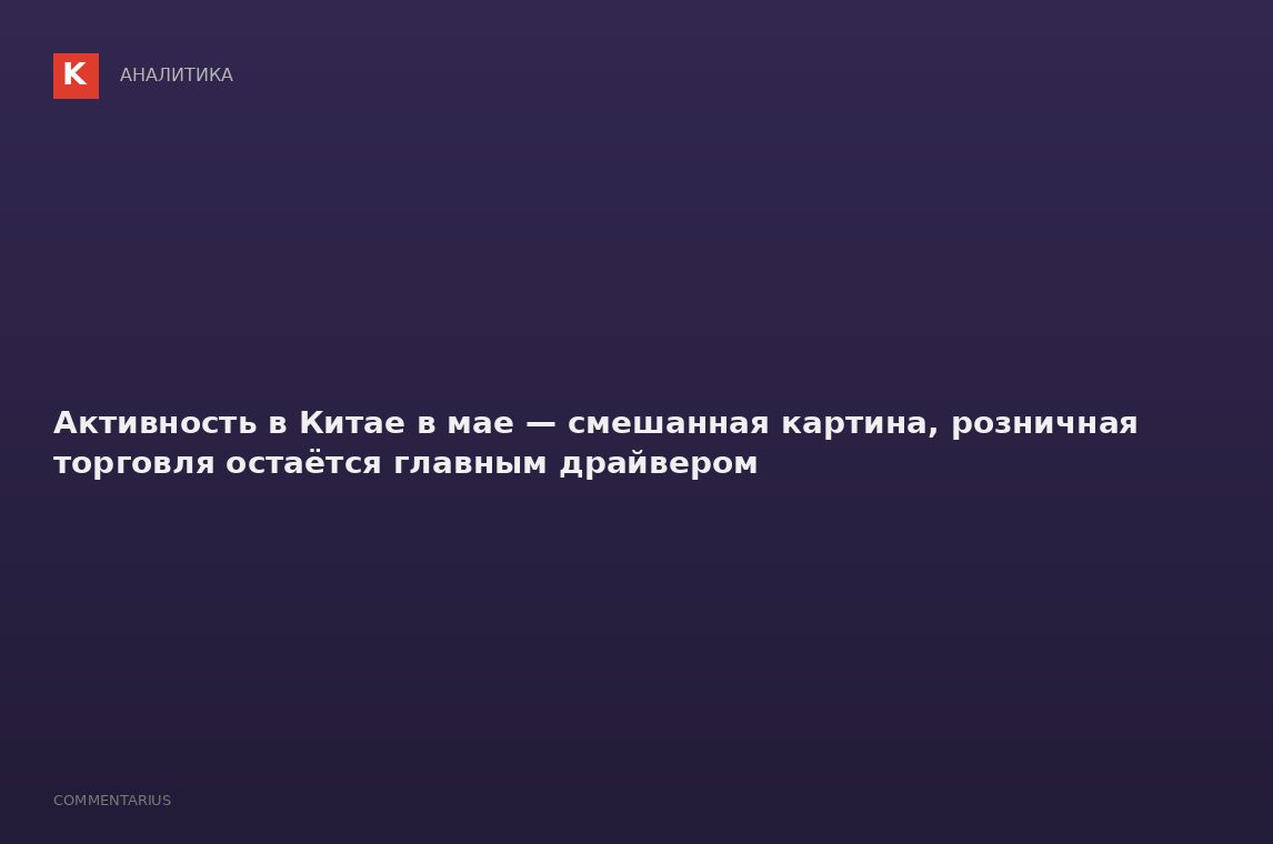 Активность в Китае в мае — смешанная картина, розничная торговля остаётся главным драйвером