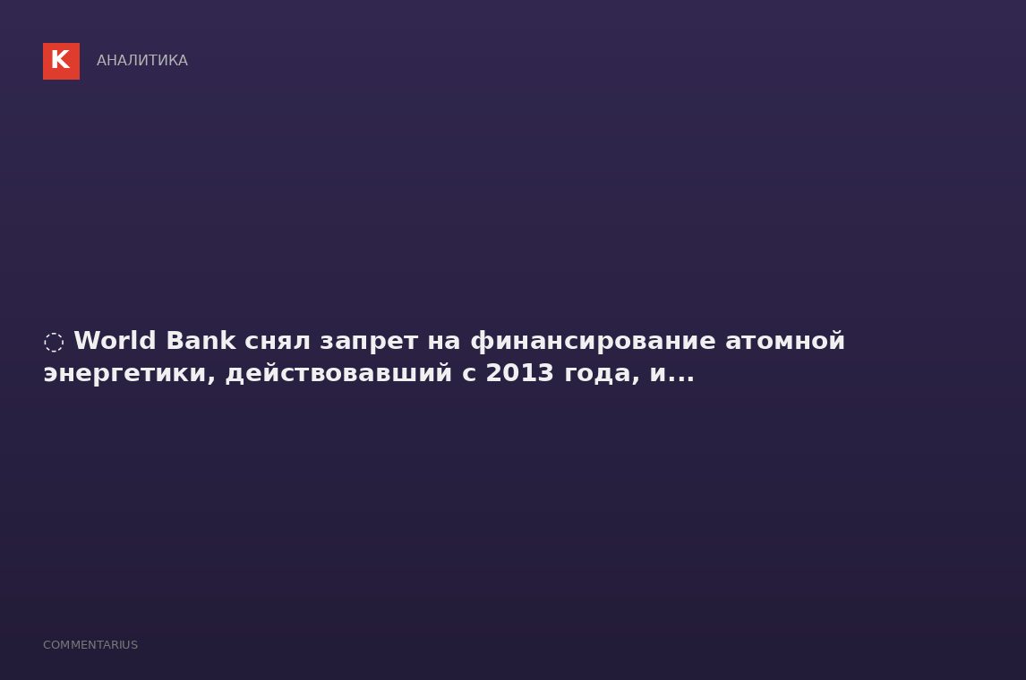 ️️ World Bank снял запрет на финансирование атомной энергетики, действовавший с 2013 года, и...