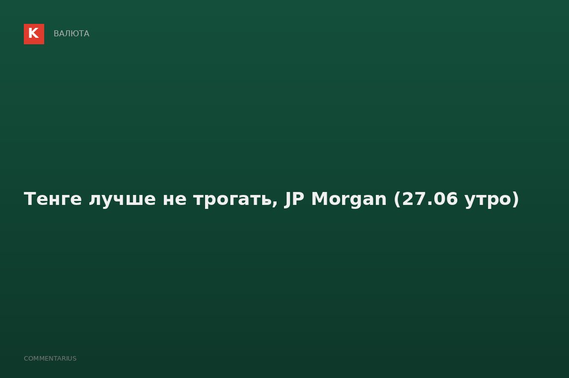 Тенге лучше не трогать, JP Morgan (27.06 утро)