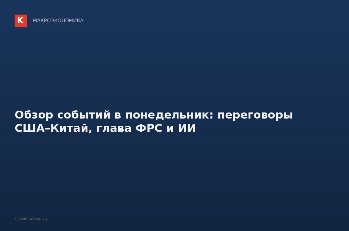 Обзор событий в понедельник: переговоры США–Китай, глава ФРС и ИИ
