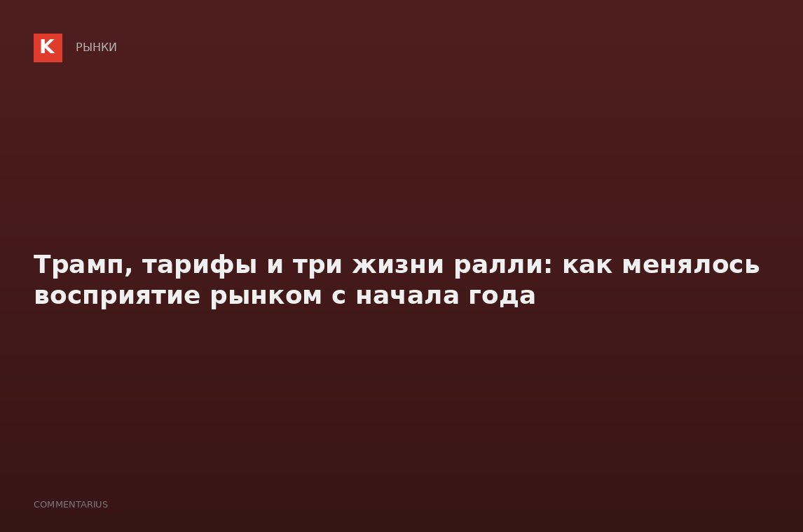 Трамп, тарифы и три жизни ралли: как менялось восприятие рынком c начала года