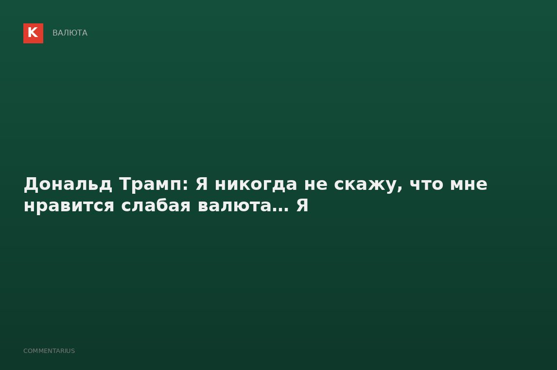 Дональд Трамп: Я никогда не скажу, что мне нравится слабая валюта… Я