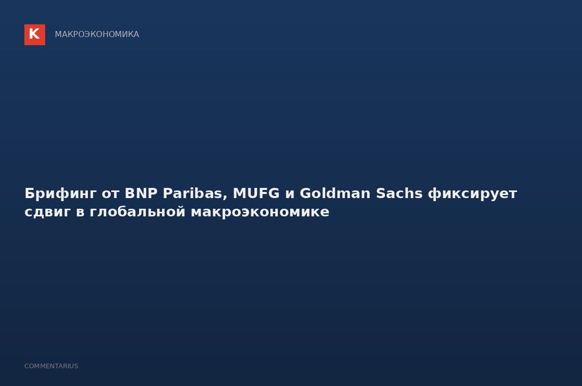Брифинг от BNP Paribas, MUFG и Goldman Sachs фиксирует сдвиг в глобальной макроэкономике