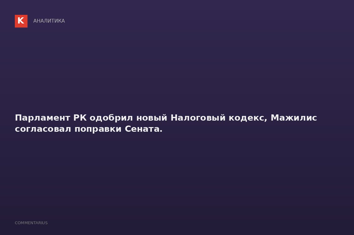 Парламент РК одобрил новый Налоговый кодекс, Мажилис согласовал поправки Сената.